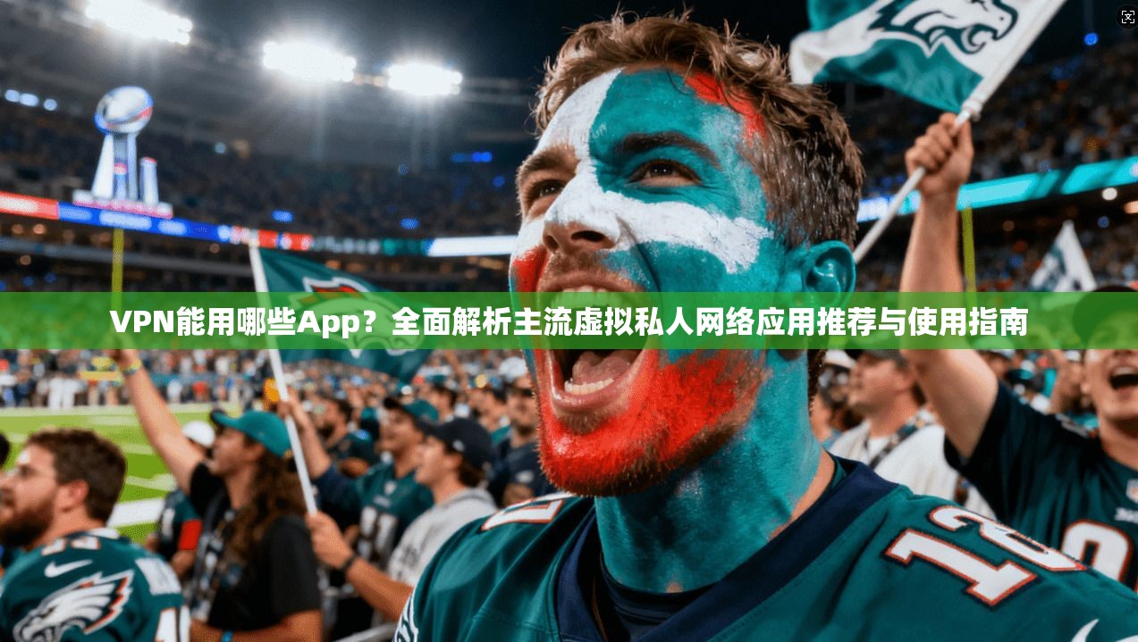 VPN能用哪些App？全面解析主流虚拟私人网络应用推荐与使用指南