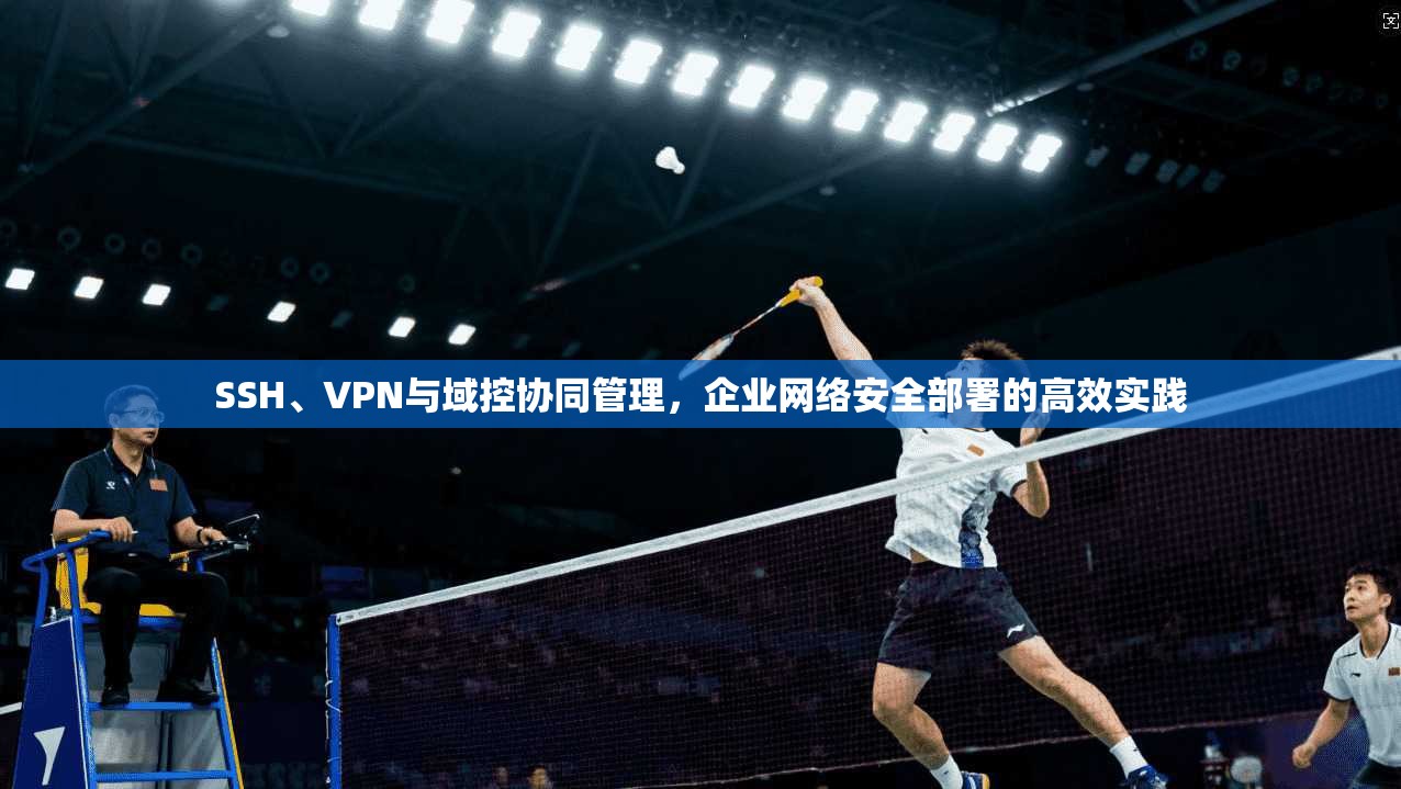 SSH、VPN与域控协同管理,企业网络安全部署的高效实践 SSH、VPN与域控协同管理,企业网络安全部署的高效实践