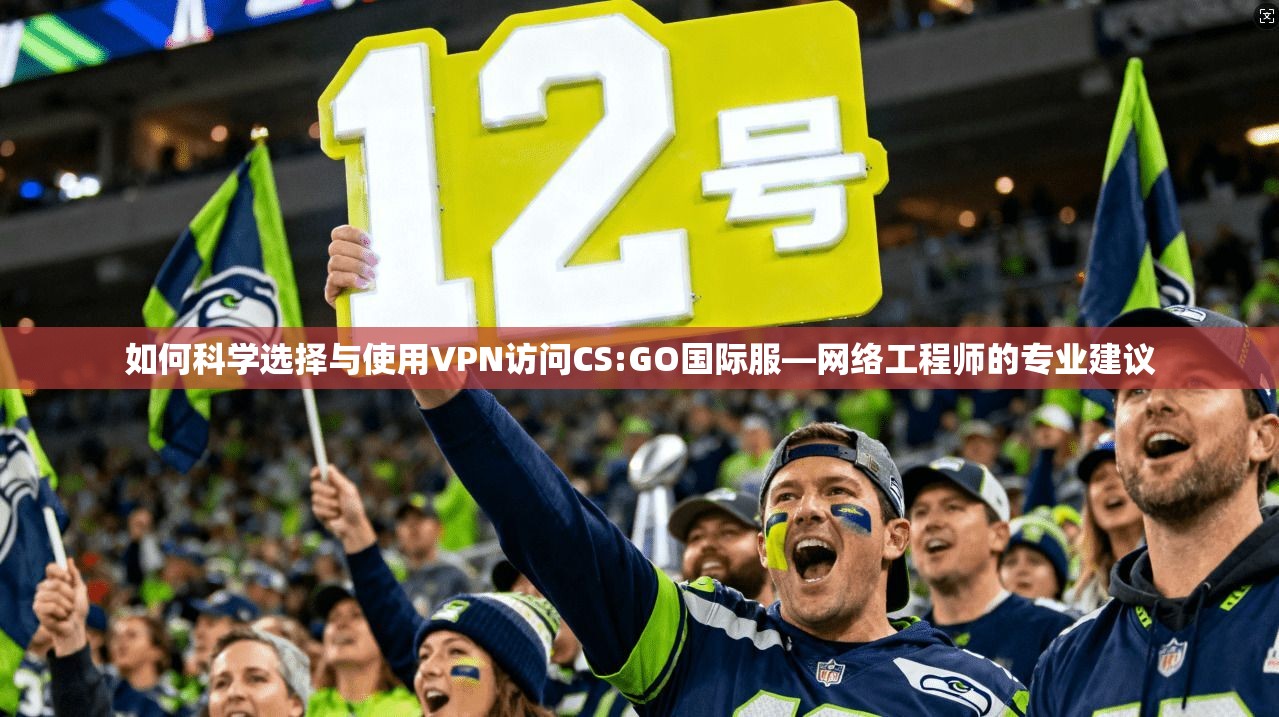 如何科学选择与使用VPN访问CS:GO国际服—网络工程师的专业建议 如何科学选择与使用VPN访问CS:GO国际服—网络工程师的专业建议