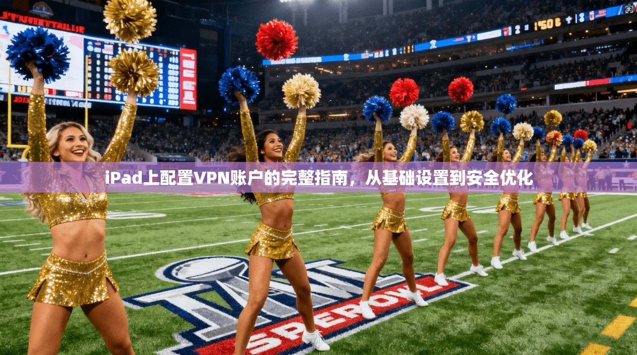 iPad上配置VPN账户的完整指南，从基础设置到安全优化