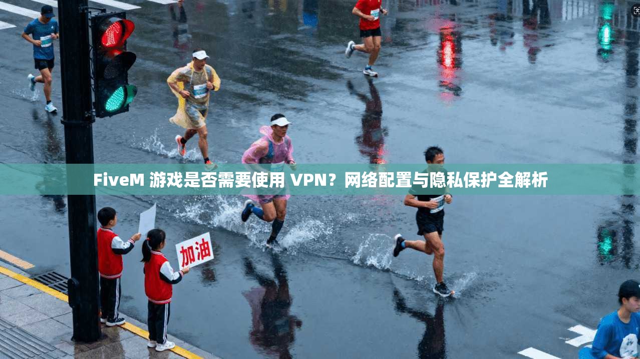 FiveM 游戏是否需要使用 VPN？网络配置与隐私保护全解析