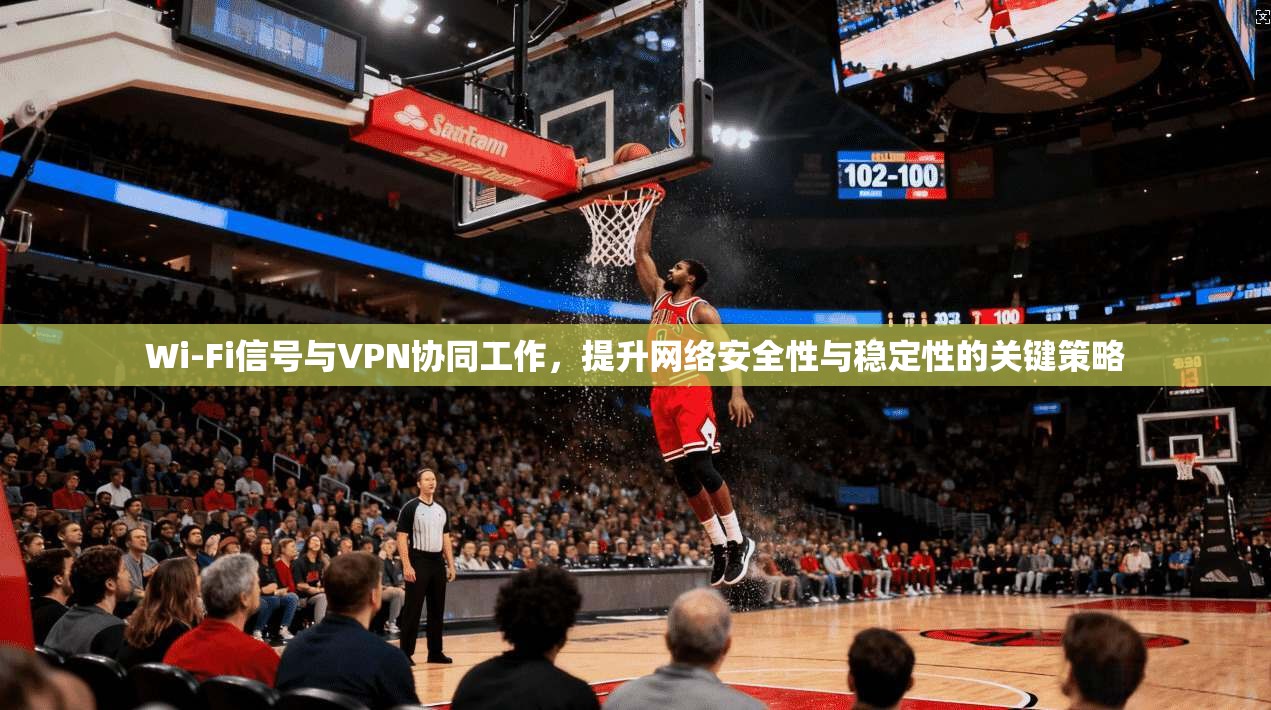 Wi-Fi信号与VPN协同工作，提升网络安全性与稳定性的关键策略