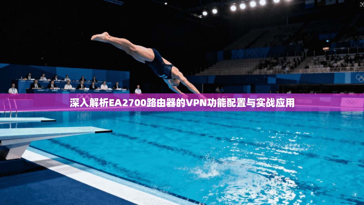 深入解析EA2700路由器的VPN功能配置与实战应用 深入解析EA2700路由器的VPN功能配置与实战应用
