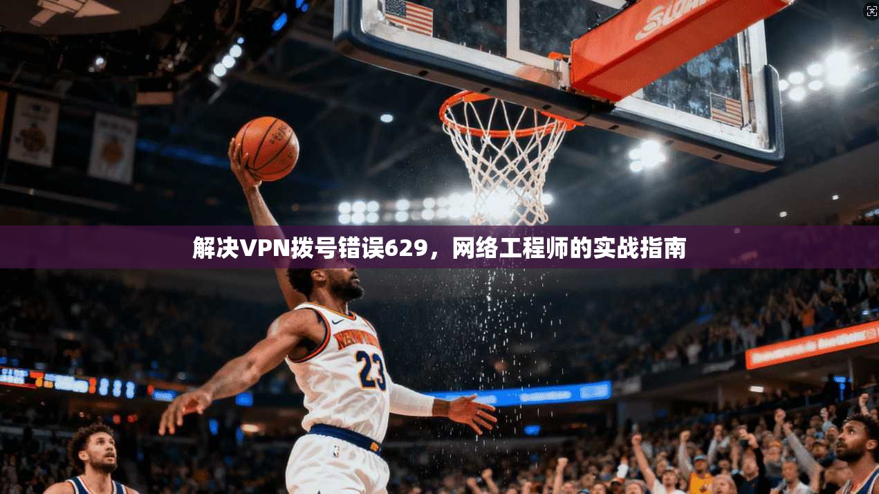 解决VPN拨号错误629,网络工程师的实战指南 解决VPN拨号错误629,网络工程师的实战指南