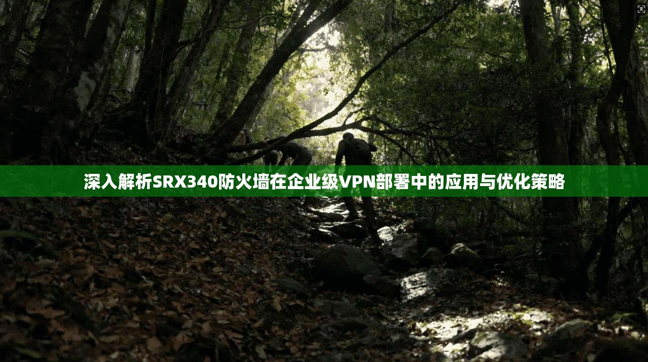 深入解析SRX340防火墙在企业级VPN部署中的应用与优化策略 深入解析SRX340防火墙在企业级VPN部署中的应用与优化策略