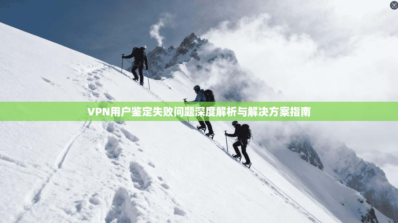 VPN用户鉴定失败问题深度解析与解决方案指南 VPN用户鉴定失败问题深度解析与解决方案指南