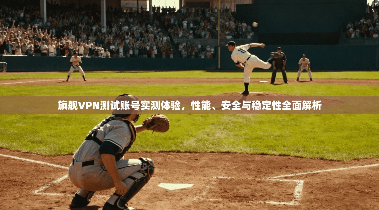 旗舰VPN测试账号实测体验，性能、安全与稳定性全面解析