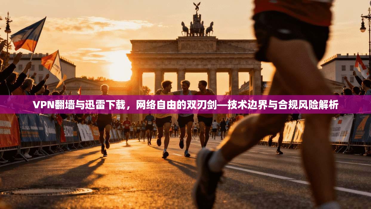 VPN翻墙与迅雷下载,网络自由的双刃剑—技术边界与合规风险解析 VPN翻墙与迅雷下载,网络自由的双刃剑—技术边界与合规风险解析
