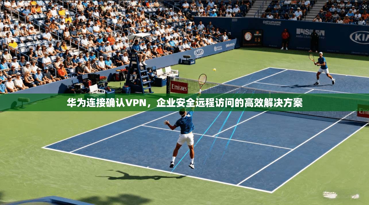 华为连接确认VPN,企业安全远程访问的高效解决方案 华为连接确认VPN,企业安全远程访问的高效解决方案