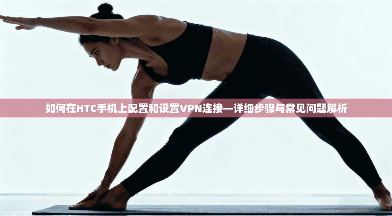 如何在HTC手机上配置和设置VPN连接—详细步骤与常见问题解析