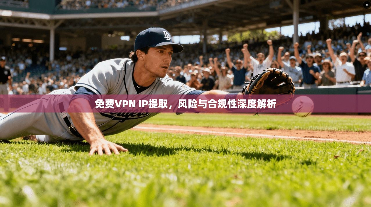 免费VPN IP提取，风险与合规性深度解析