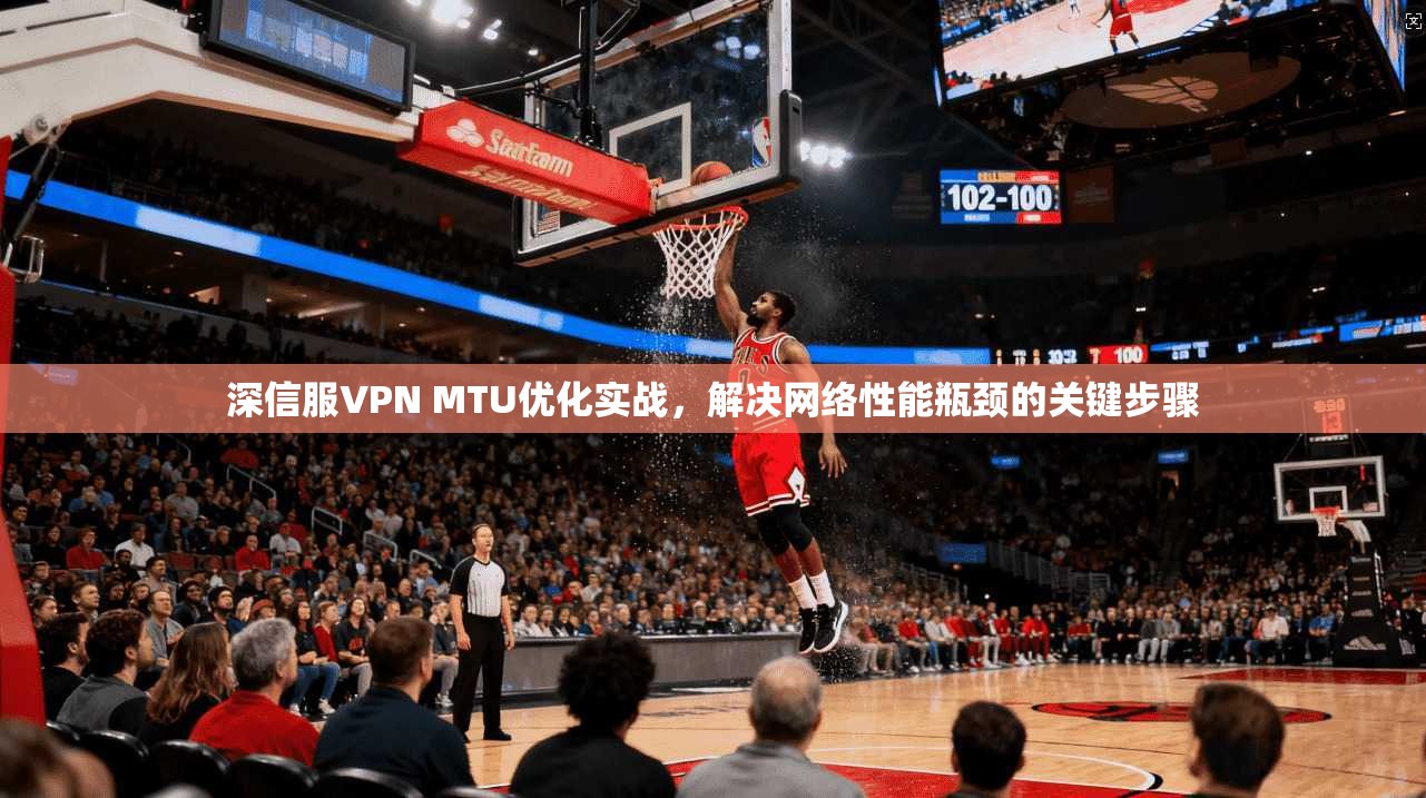 深信服VPN MTU优化实战，解决网络性能瓶颈的关键步骤