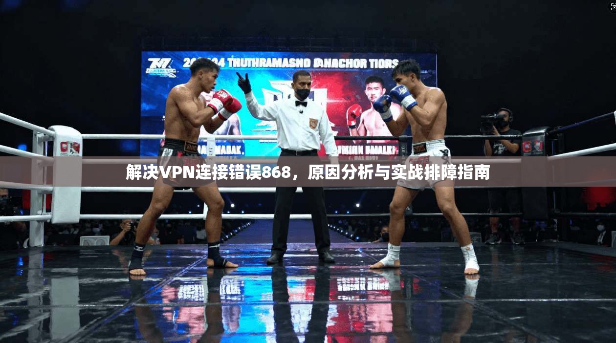 解决VPN连接错误868，原因分析与实战排障指南