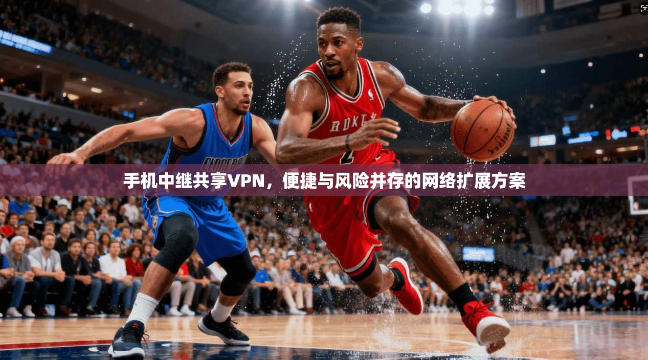 手机中继共享VPN，便捷与风险并存的网络扩展方案