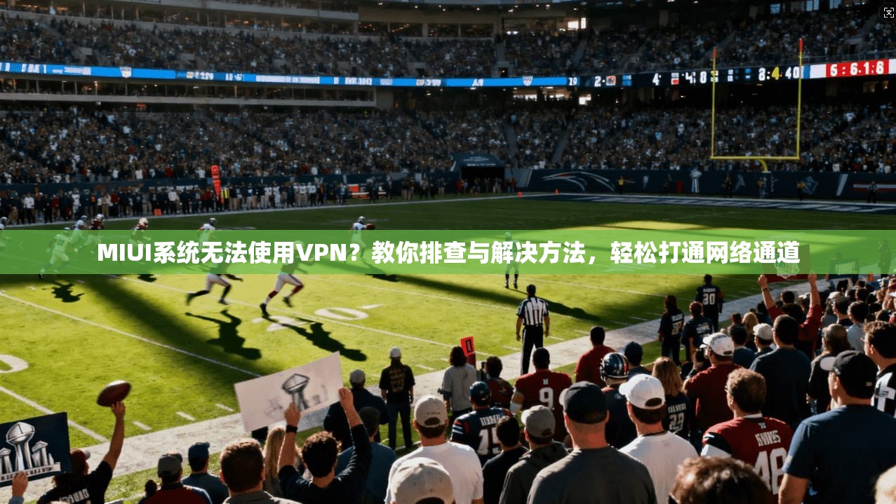MIUI系统无法使用VPN?教你排查与解决方法,轻松打通网络通道 MIUI系统无法使用VPN?教你排查与解决方法,轻松打通网络通道