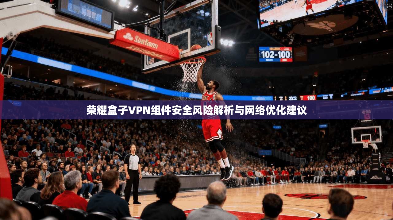 荣耀盒子VPN组件安全风险解析与网络优化建议 荣耀盒子VPN组件安全风险解析与网络优化建议