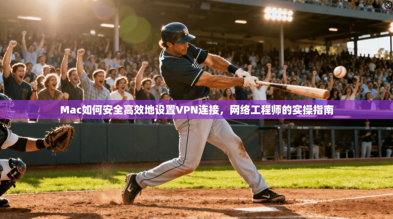 Mac如何安全高效地设置VPN连接，网络工程师的实操指南