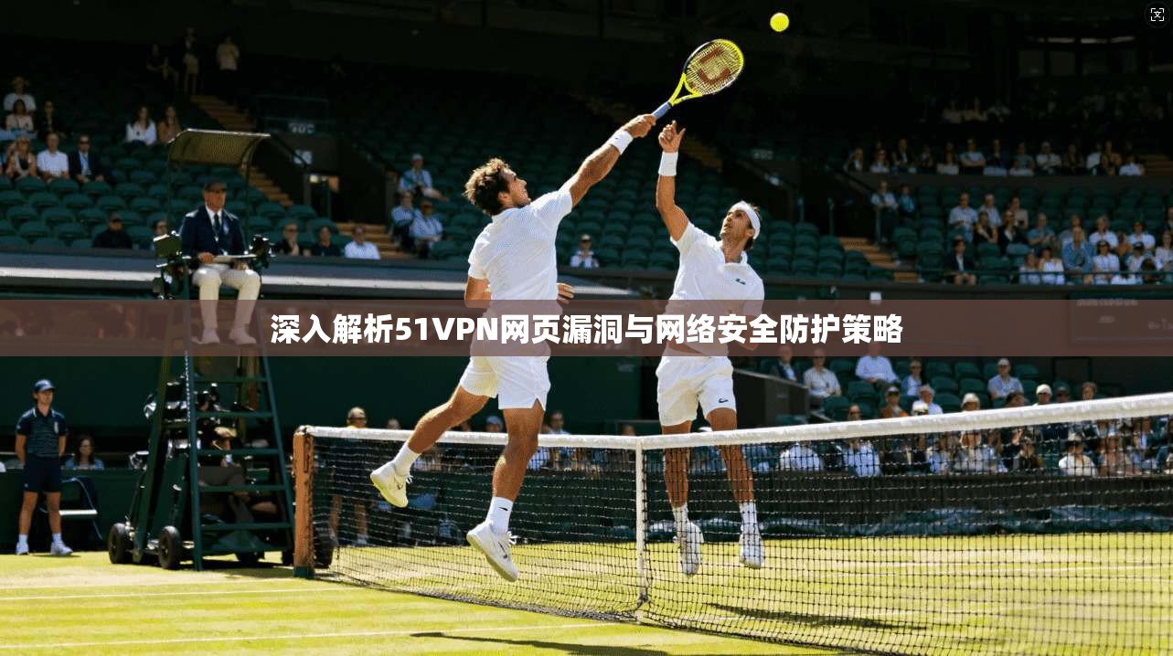 深入解析51VPN网页漏洞与网络安全防护策略