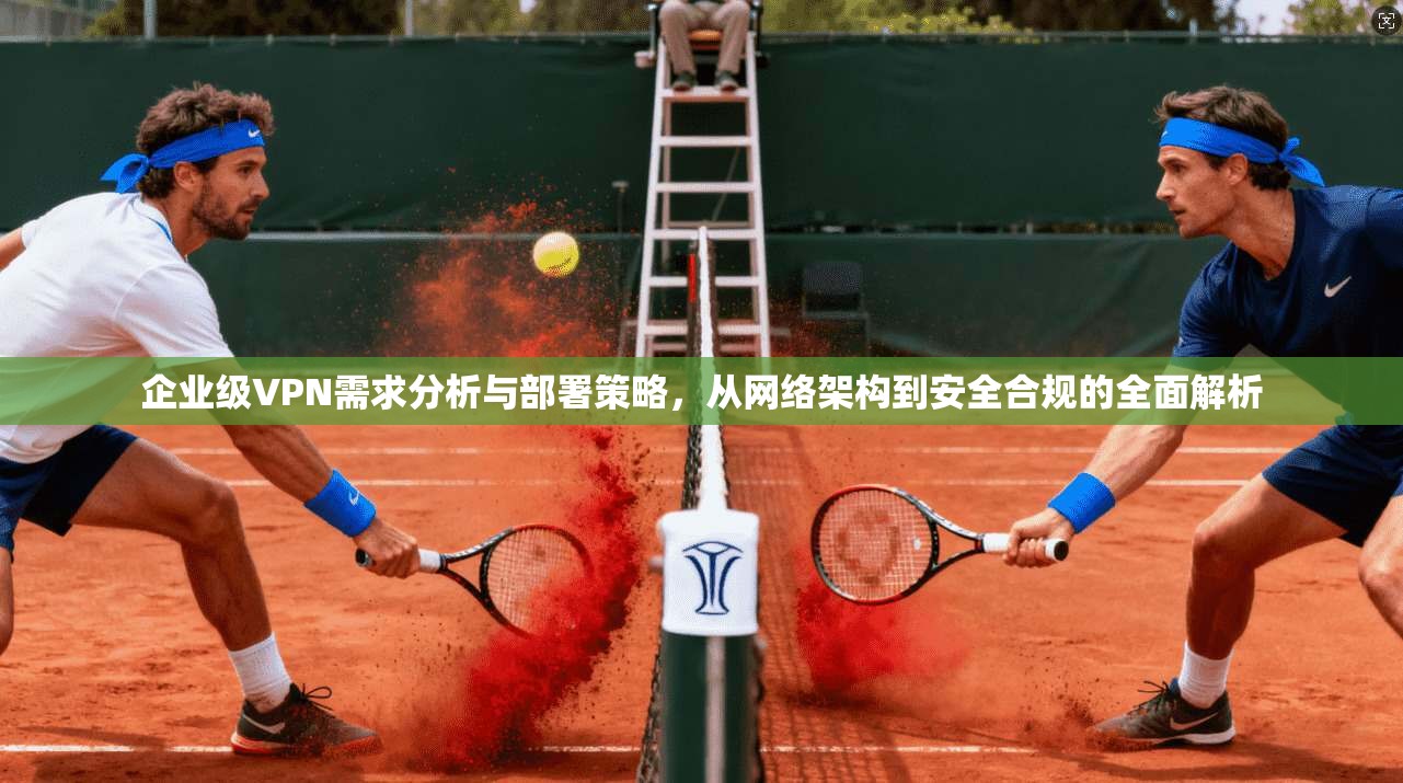 企业级VPN需求分析与部署策略，从网络架构到安全合规的全面解析