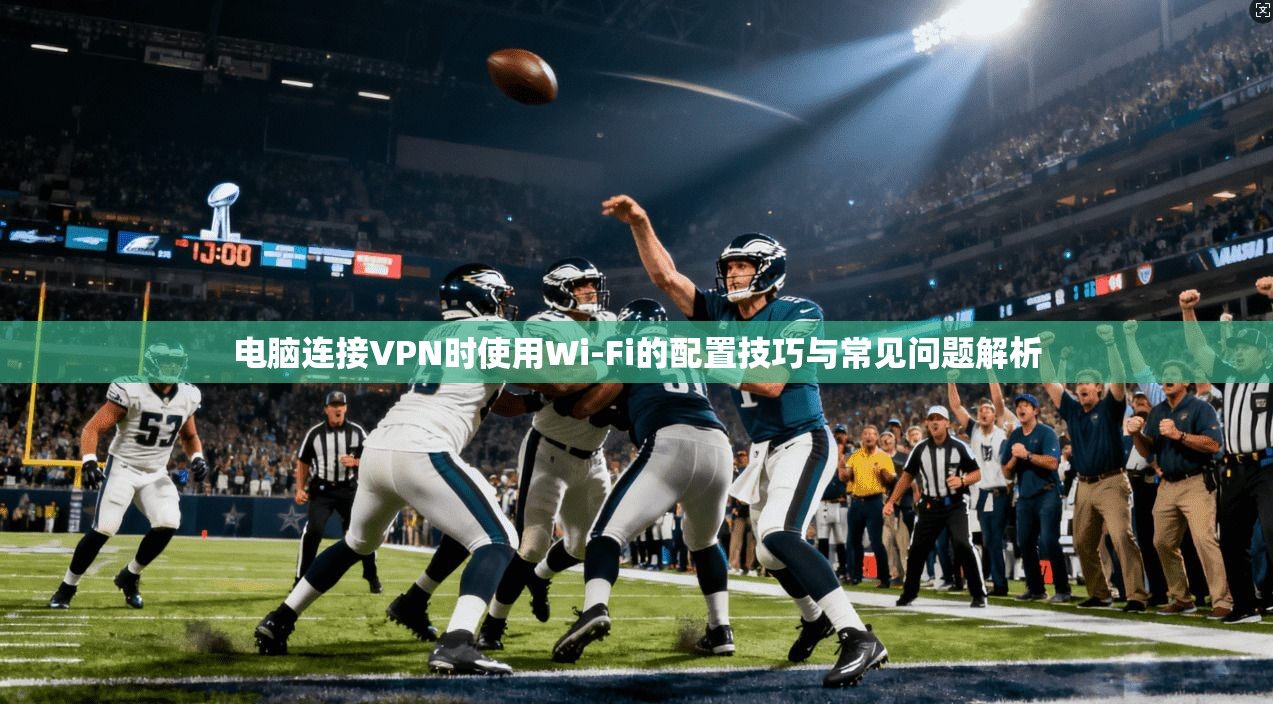 电脑连接VPN时使用Wi-Fi的配置技巧与常见问题解析