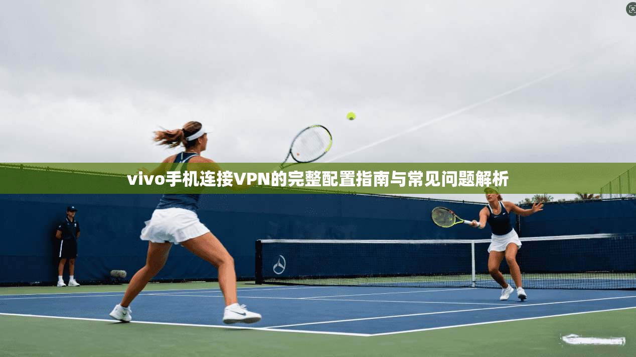 vivo手机连接VPN的完整配置指南与常见问题解析