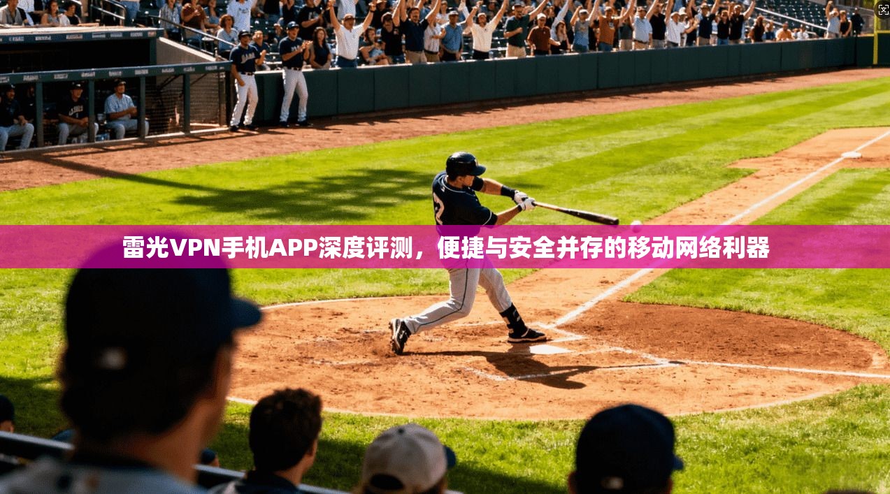 雷光VPN手机APP深度评测，便捷与安全并存的移动网络利器
