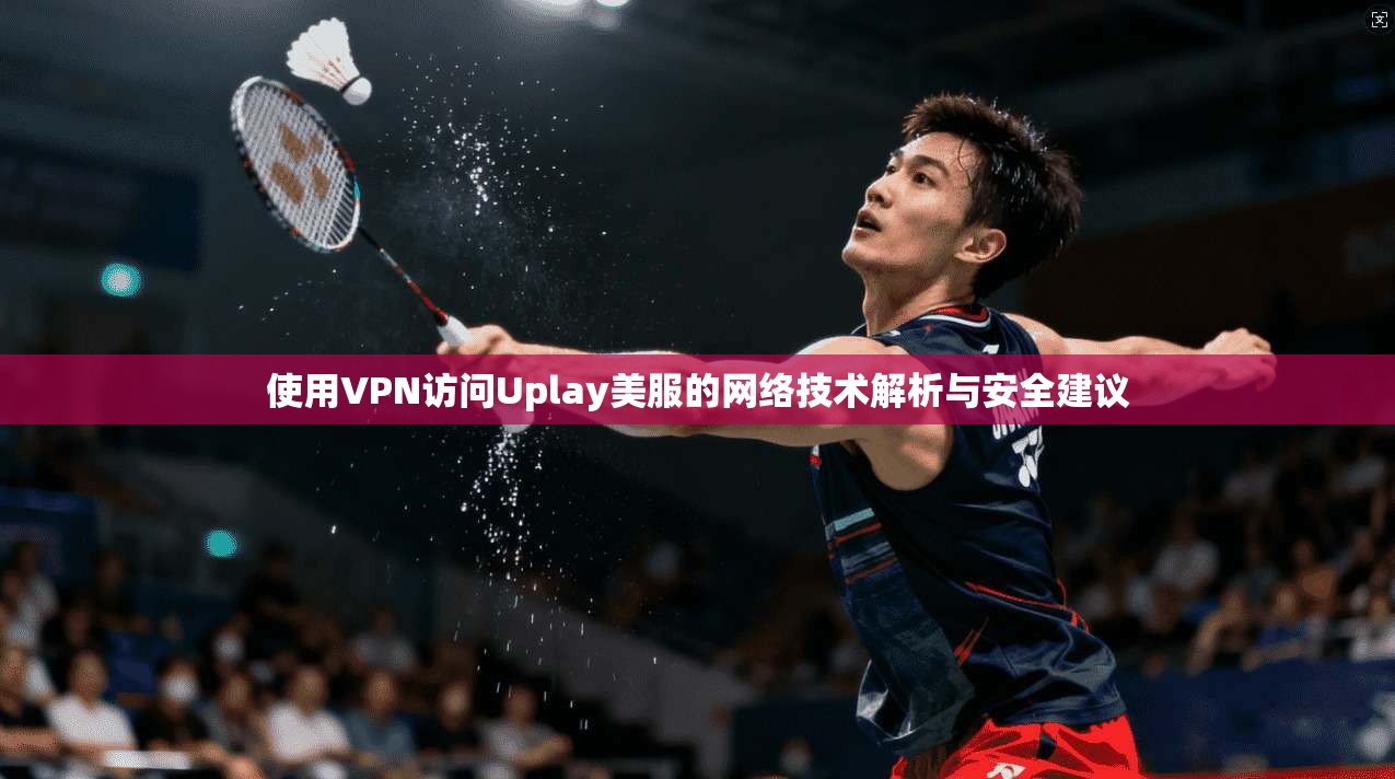 使用VPN访问Uplay美服的网络技术解析与安全建议