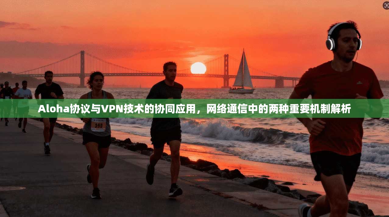 Aloha协议与VPN技术的协同应用，网络通信中的两种重要机制解析