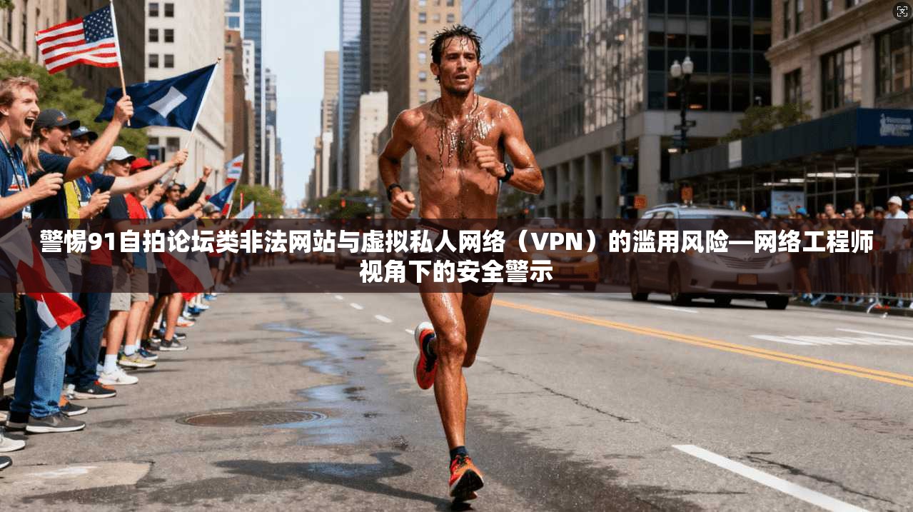 警惕91自拍论坛类非法网站与虚拟私人网络（VPN）的滥用风险—网络工程师视角下的安全警示