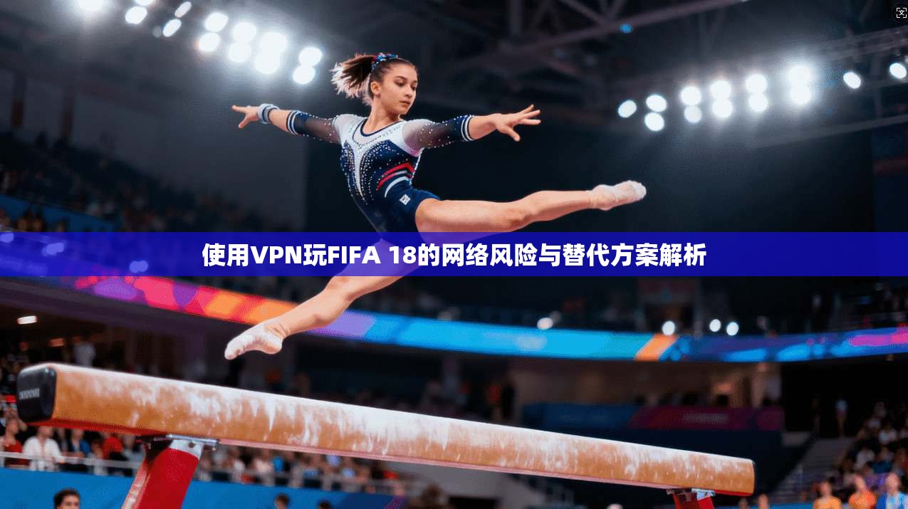 使用VPN玩FIFA 18的网络风险与替代方案解析