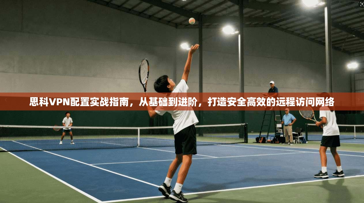 思科VPN配置实战指南，从基础到进阶，打造安全高效的远程访问网络
