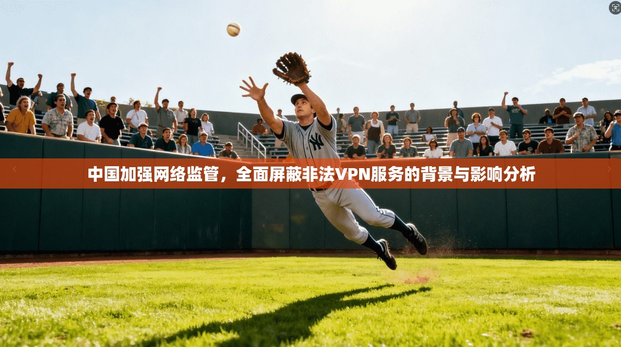 中国加强网络监管，全面屏蔽非法VPN服务的背景与影响分析