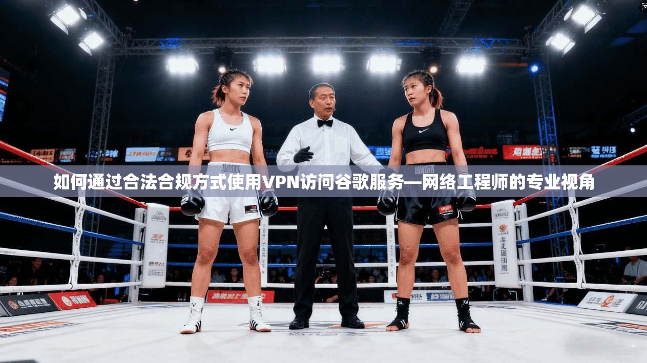 如何通过合法合规方式使用VPN访问谷歌服务—网络工程师的专业视角