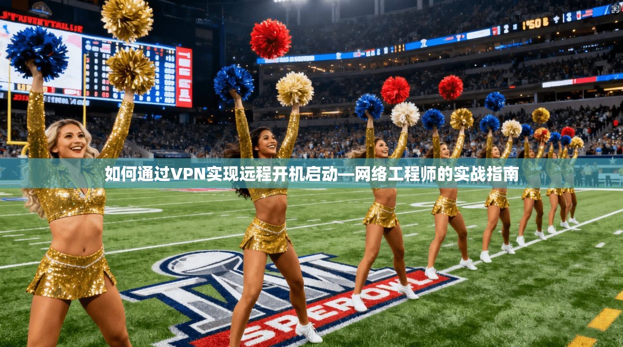 如何通过VPN实现远程开机启动—网络工程师的实战指南