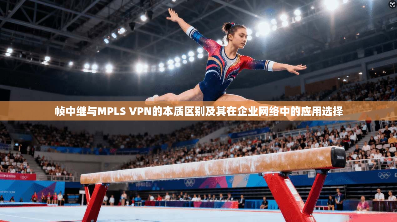 帧中继与MPLS VPN的本质区别及其在企业网络中的应用选择