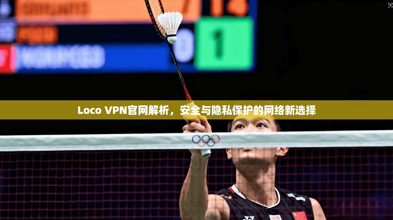 Loco VPN官网解析，安全与隐私保护的网络新选择