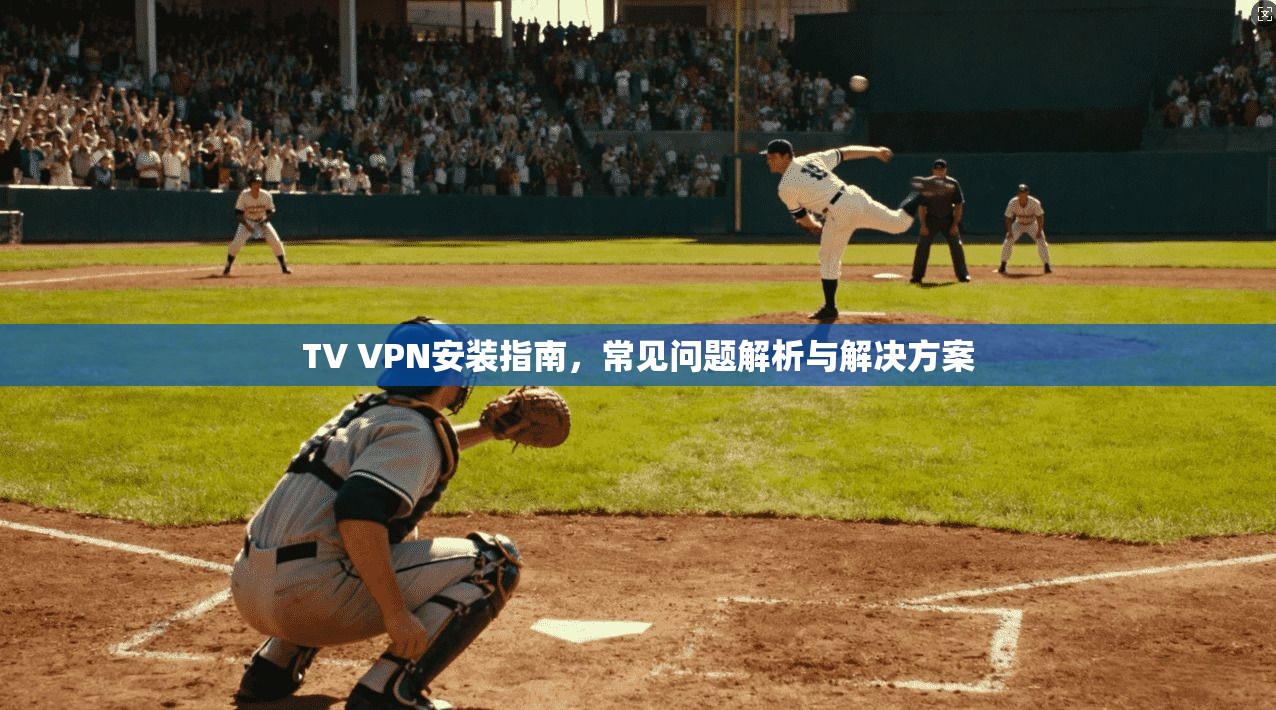 TV VPN安装指南，常见问题解析与解决方案