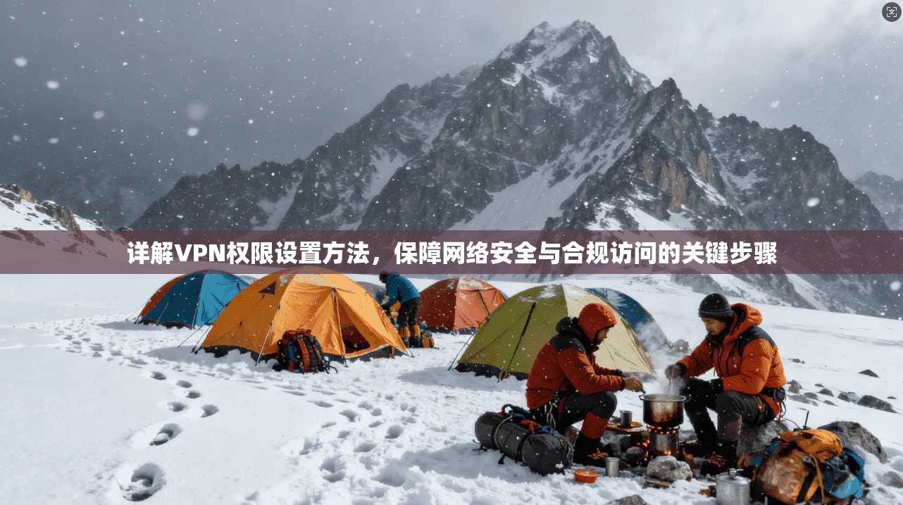 详解VPN权限设置方法，保障网络安全与合规访问的关键步骤