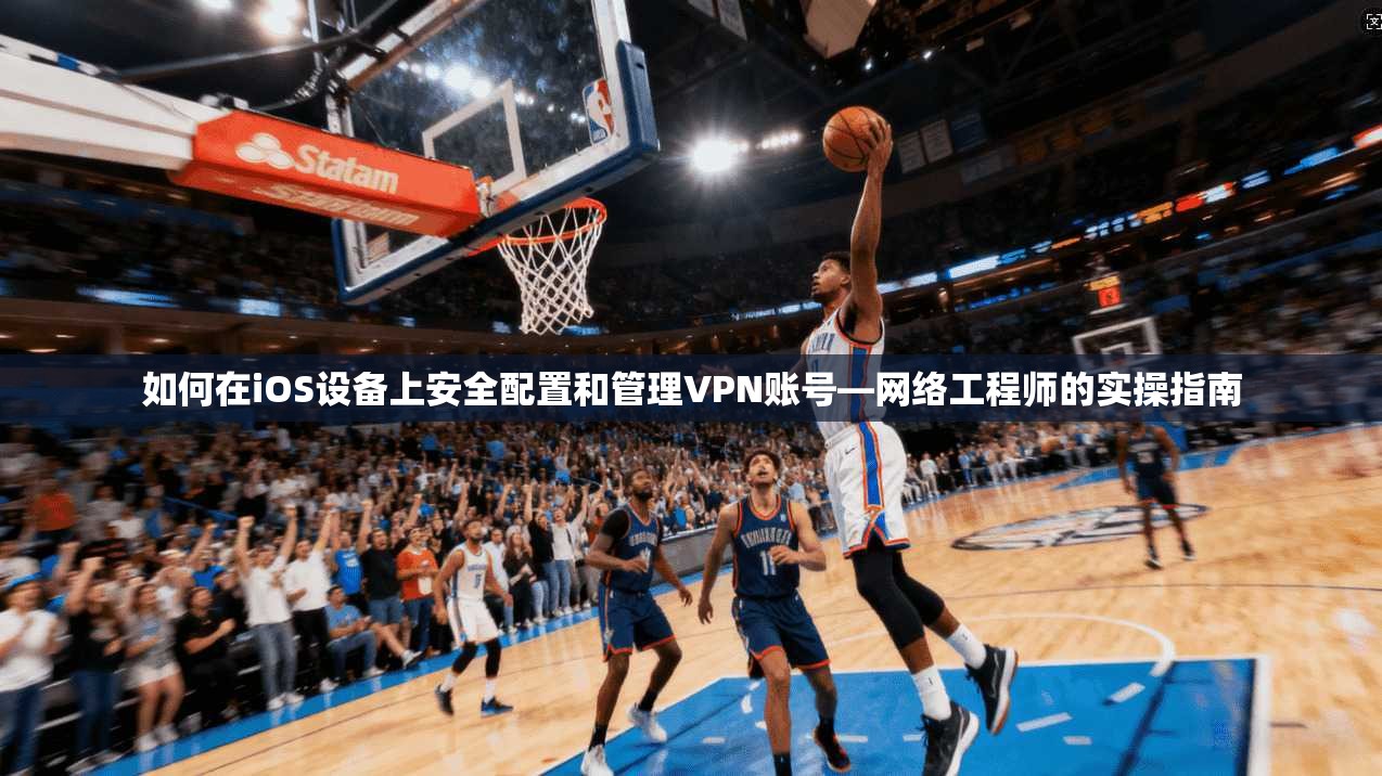 如何在iOS设备上安全配置和管理VPN账号—网络工程师的实操指南