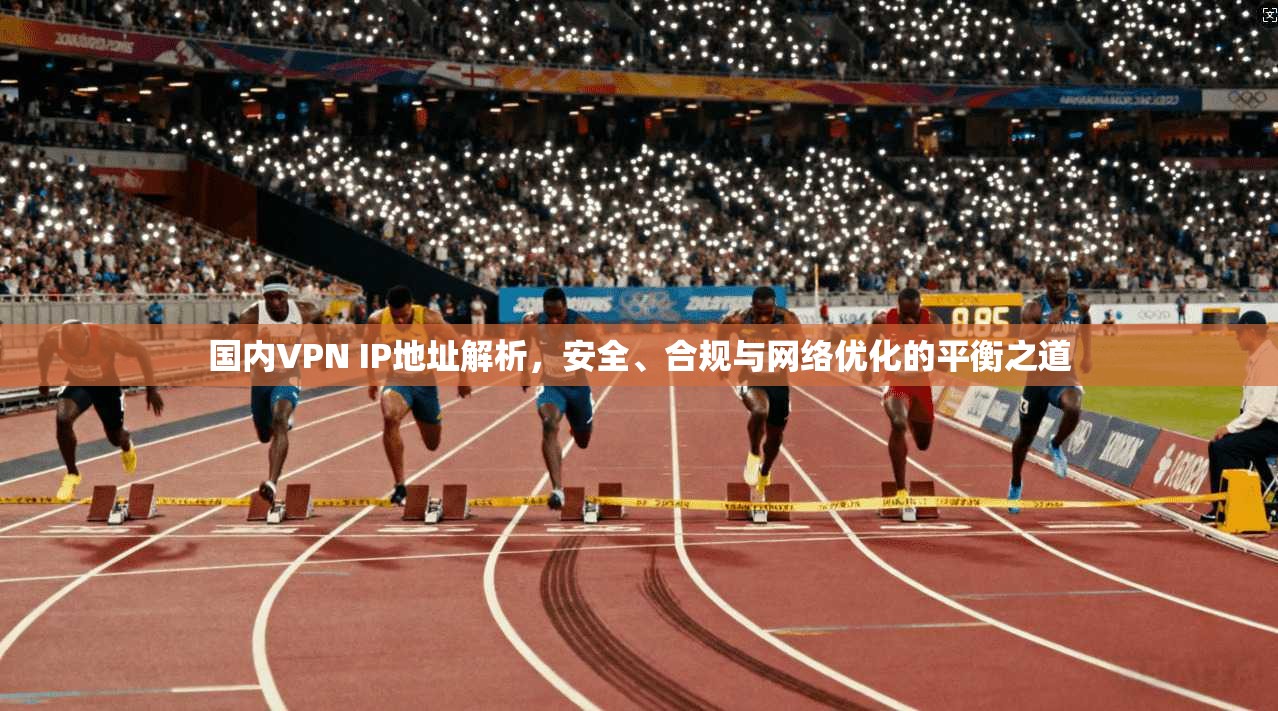 国内VPN IP地址解析，安全、合规与网络优化的平衡之道