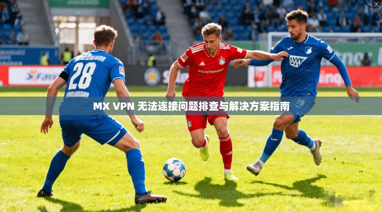 MX VPN 无法连接问题排查与解决方案指南