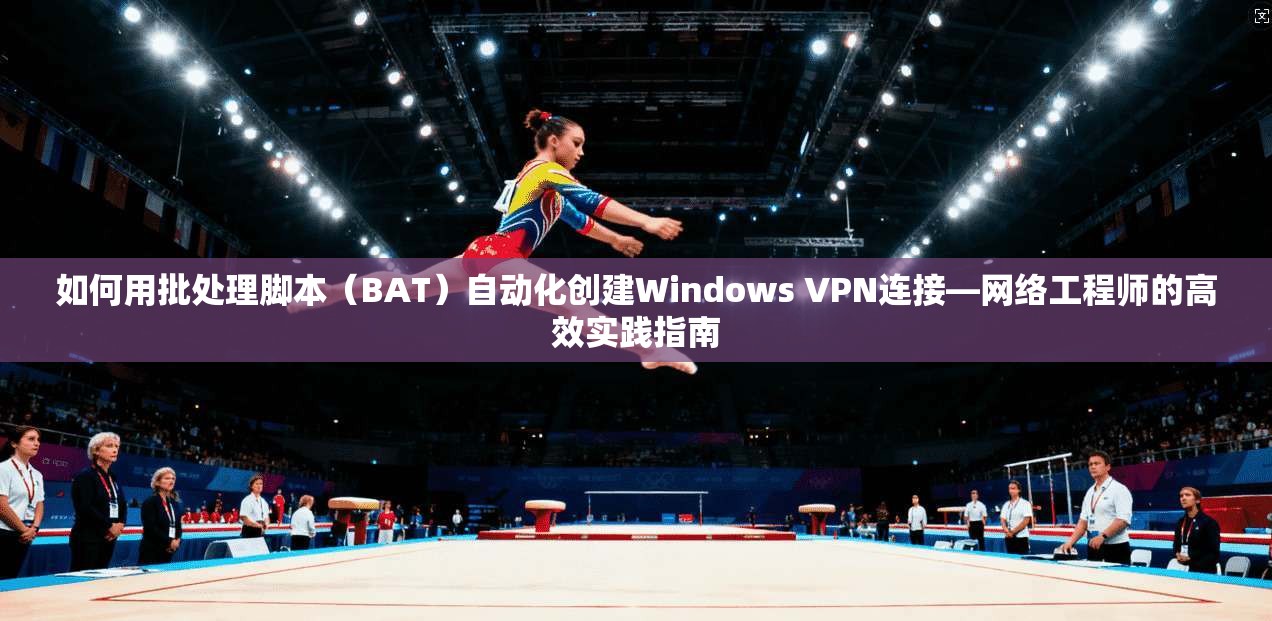 如何用批处理脚本（BAT）自动化创建Windows VPN连接—网络工程师的高效实践指南