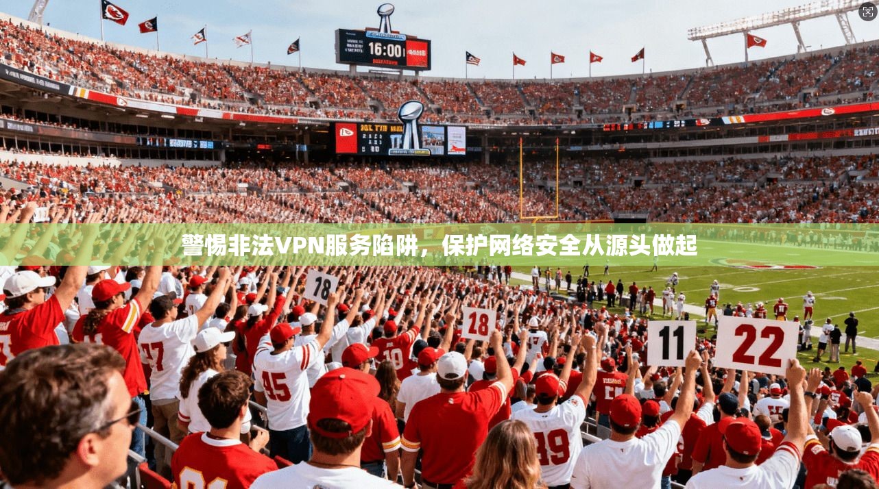 警惕非法VPN服务陷阱，保护网络安全从源头做起