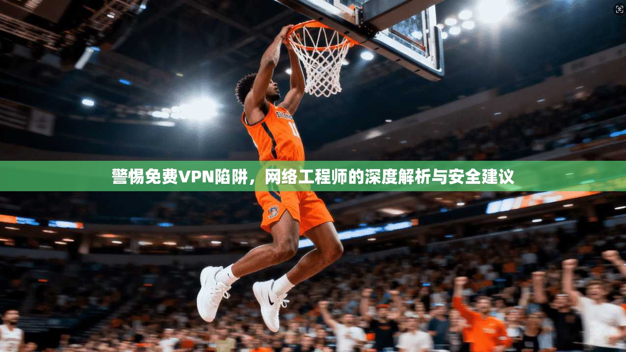 警惕免费VPN陷阱，网络工程师的深度解析与安全建议