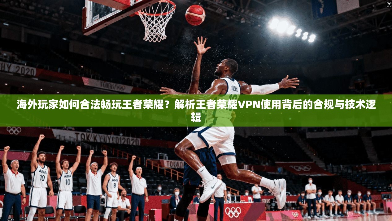 海外玩家如何合法畅玩王者荣耀?解析王者荣耀VPN使用背后的合规与技术逻辑 海外玩家如何合法畅玩王者荣耀?解析王者荣耀VPN使用背后的合规与技术逻辑