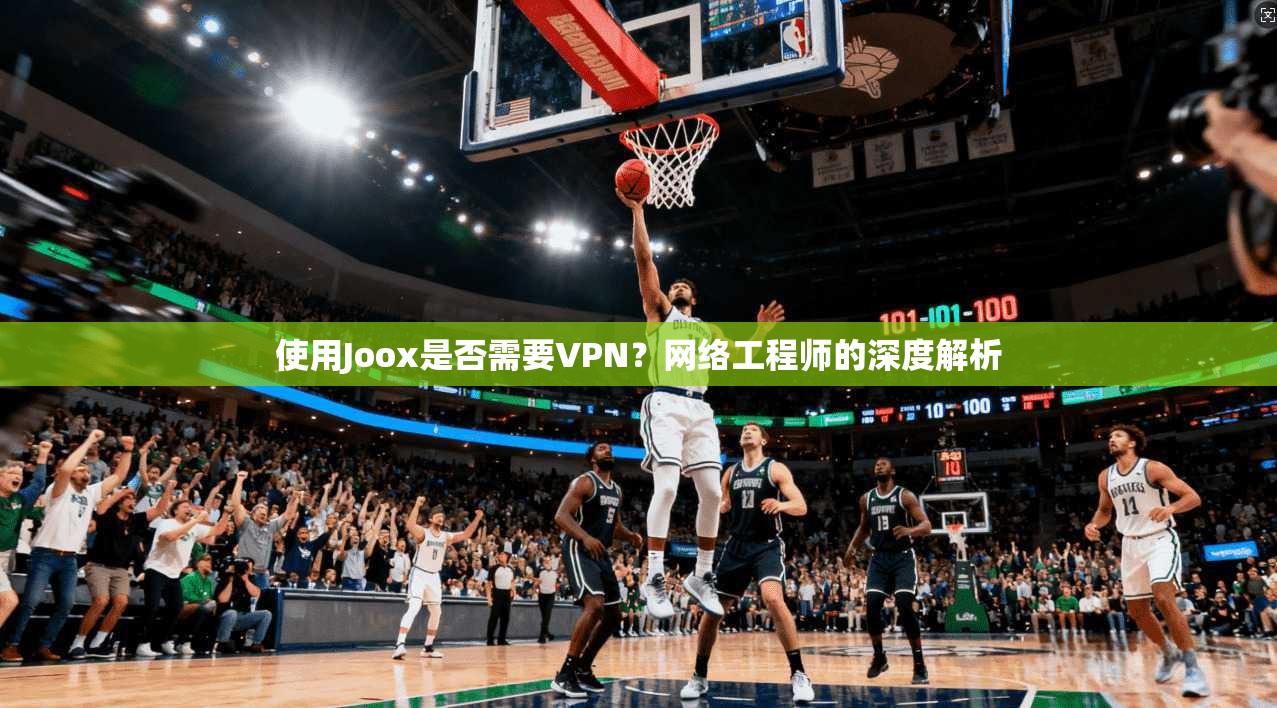 使用Joox是否需要VPN？网络工程师的深度解析