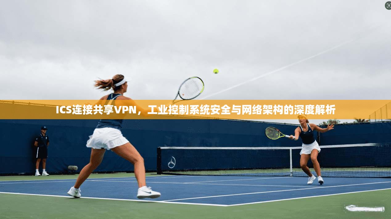 ICS连接共享VPN，工业控制系统安全与网络架构的深度解析