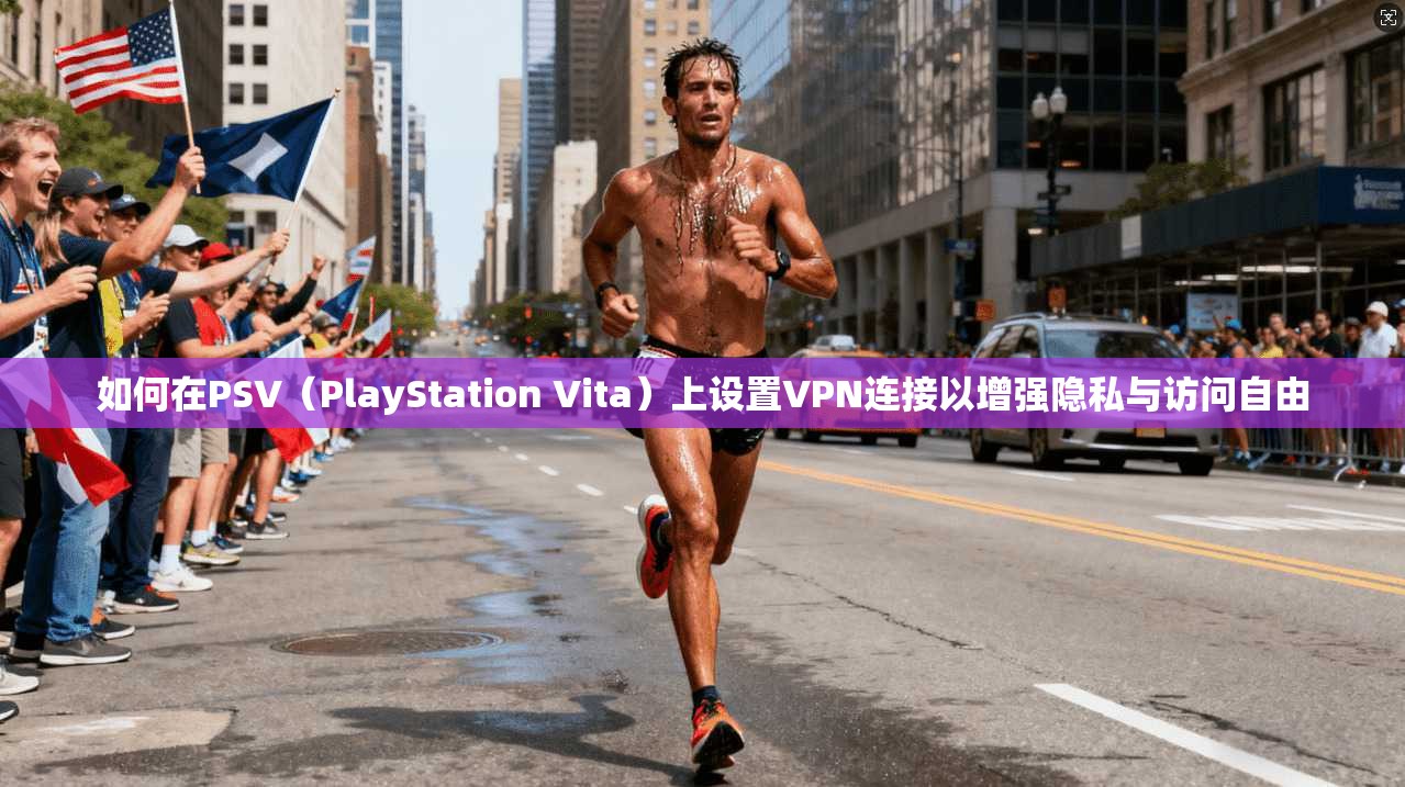 如何在PSV（PlayStation Vita）上设置VPN连接以增强隐私与访问自由