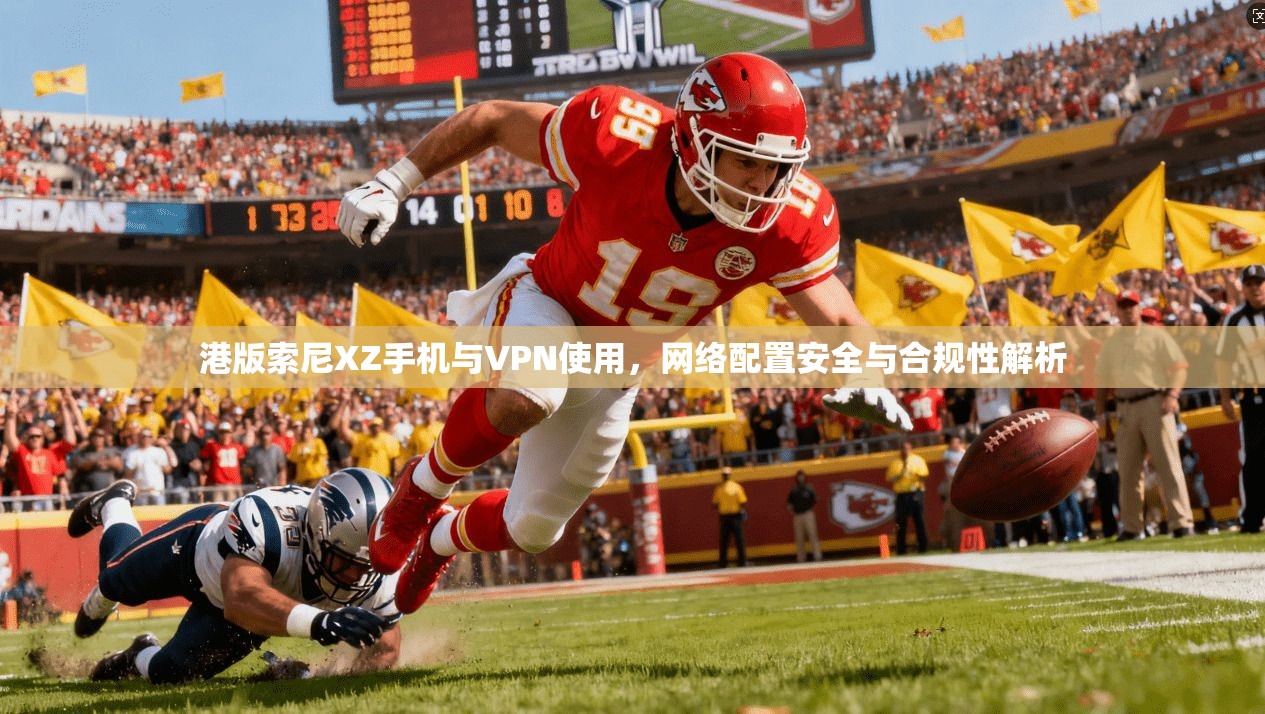 港版索尼XZ手机与VPN使用，网络配置安全与合规性解析