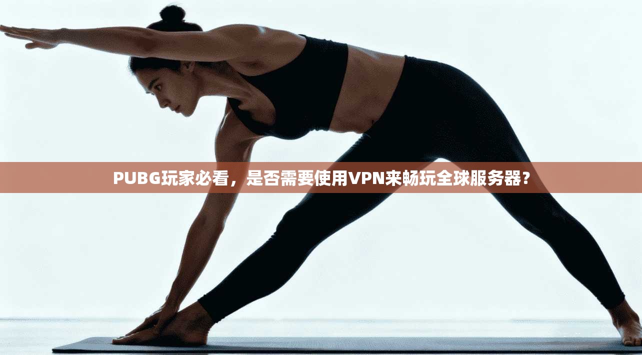 PUBG玩家必看，是否需要使用VPN来畅玩全球服务器？
